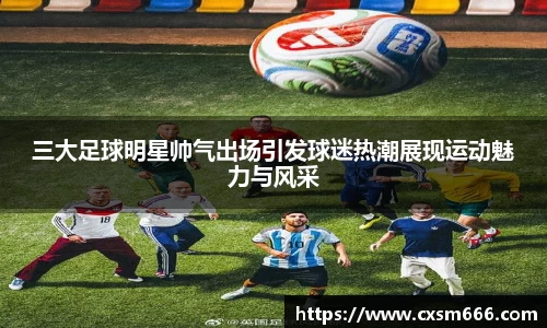三大足球明星帅气出场引发球迷热潮展现运动魅力与风采