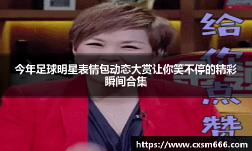 今年足球明星表情包动态大赏让你笑不停的精彩瞬间合集