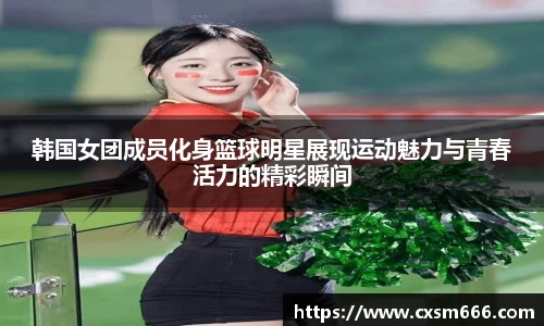 韩国女团成员化身篮球明星展现运动魅力与青春活力的精彩瞬间